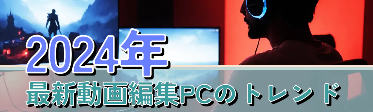 2024年 最新動画編集PCのトレンド