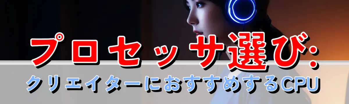 プロセッサ選び: クリエイターにおすすめするCPU