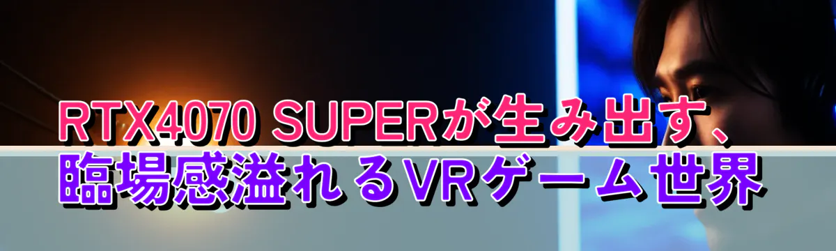 RTX4070 SUPERが生み出す、臨場感溢れるVRゲーム世界