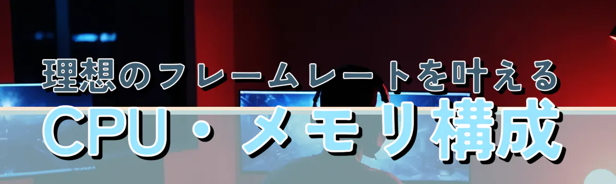 理想のフレームレートを叶えるCPU・メモリ構成