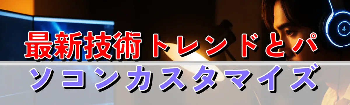 最新技術トレンドとパソコンカスタマイズ