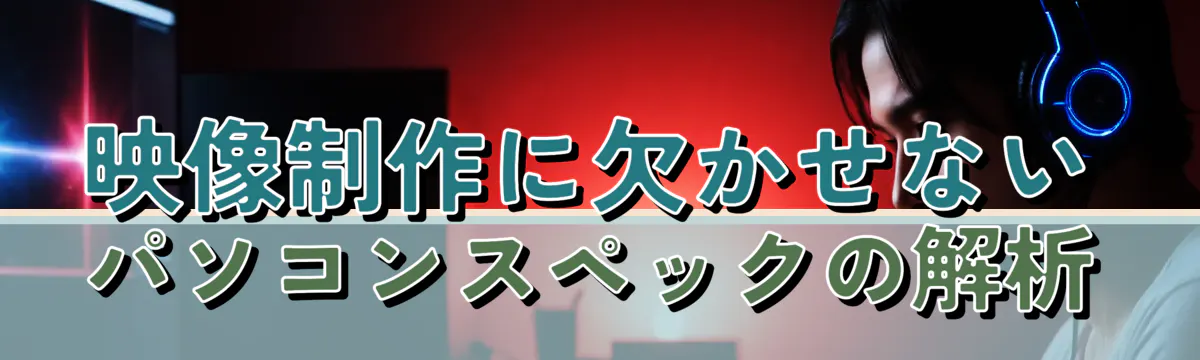 映像制作に欠かせないパソコンスペックの解析