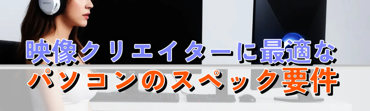 映像クリエイターに最適なパソコンのスペック要件