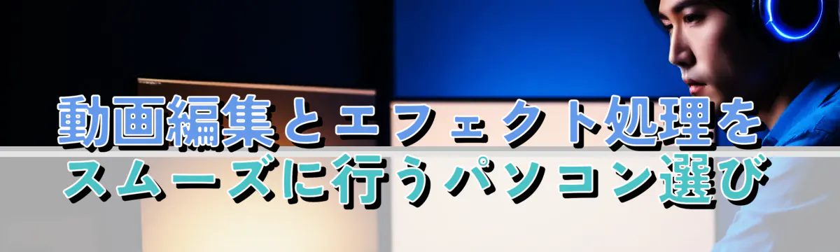 動画編集とエフェクト処理をスムーズに行うパソコン選び