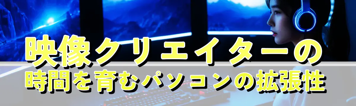 映像クリエイターの時間を育むパソコンの拡張性