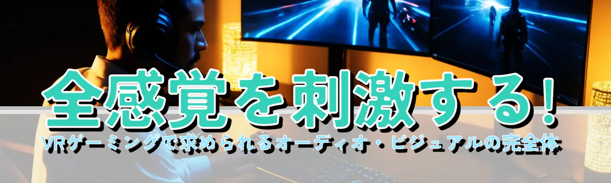 全感覚を刺激する! VRゲーミングで求められるオーディオ・ビジュアルの完全体