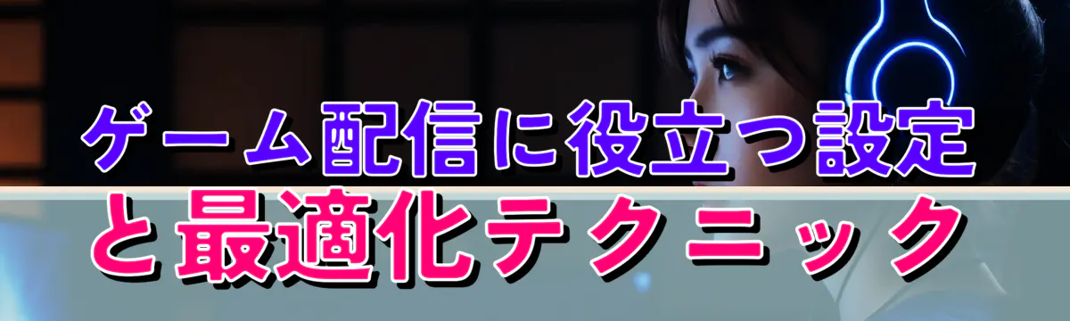 ゲーム配信に役立つ設定と最適化テクニック
