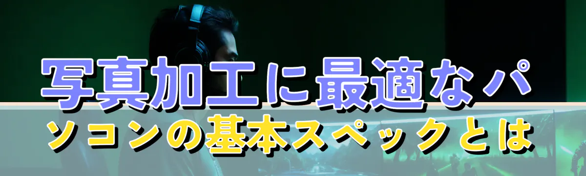 写真加工に最適なパソコンの基本スペックとは