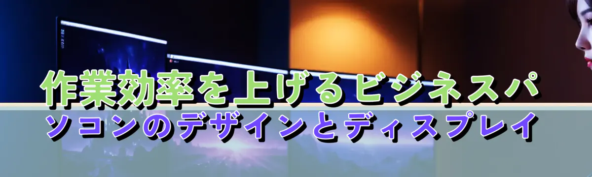 作業効率を上げるビジネスパソコンのデザインとディスプレイ
