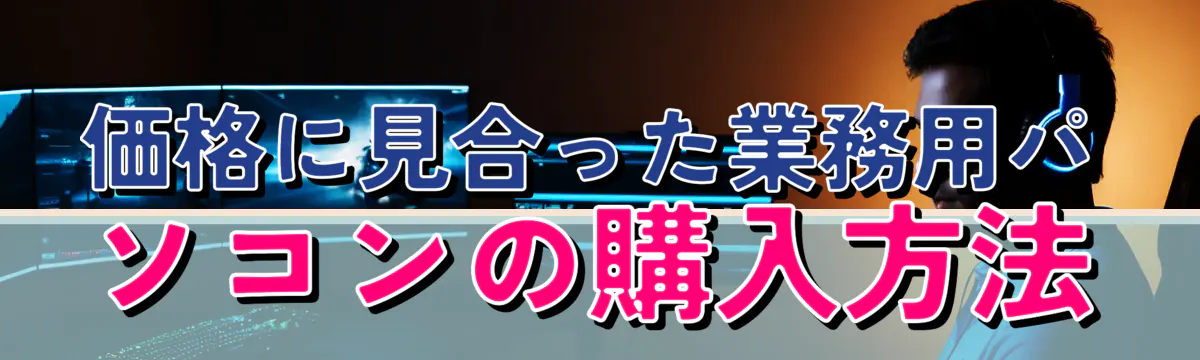 価格に見合った業務用パソコンの購入方法
