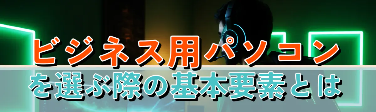 ビジネス用パソコンを選ぶ際の基本要素とは
