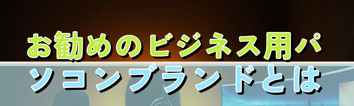 お勧めのビジネス用パソコンブランドとは
