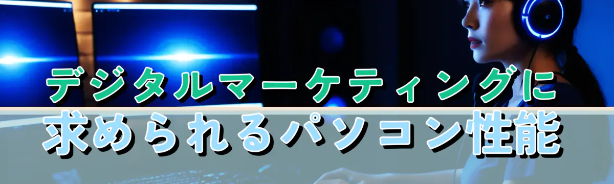 デジタルマーケティングに求められるパソコン性能
