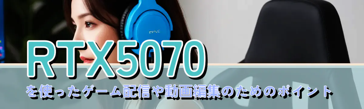 RTX5070を使ったゲーム配信や動画編集のためのポイント
