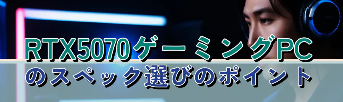 RTX5070ゲーミングPCのスペック選びのポイント
