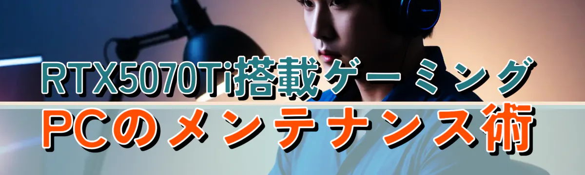 RTX5070Ti搭載ゲーミングPCのメンテナンス術
