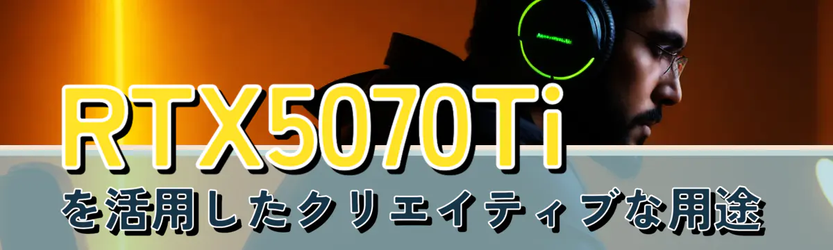 RTX5070Tiを活用したクリエイティブな用途
