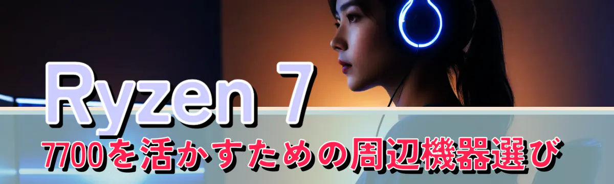 Ryzen 7 7700を活かすための周辺機器選び