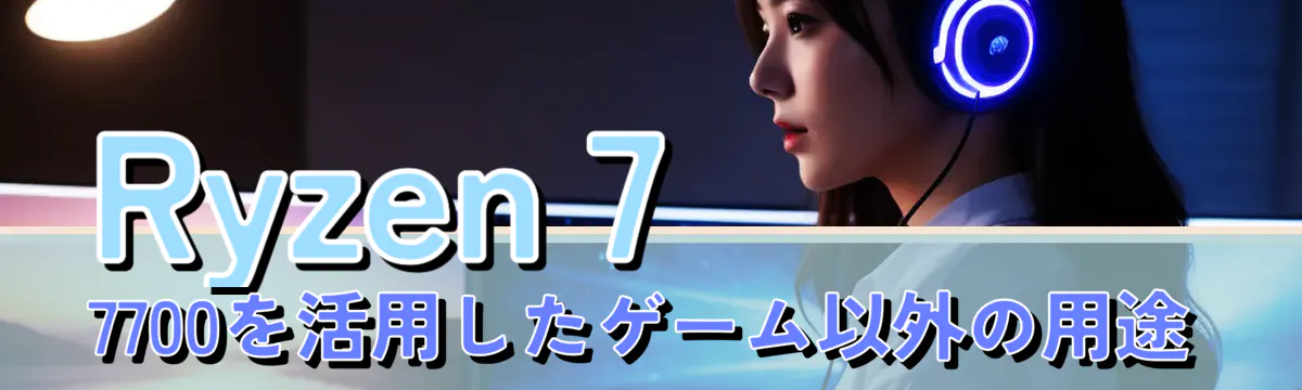 Ryzen 7 7700を活用したゲーム以外の用途
