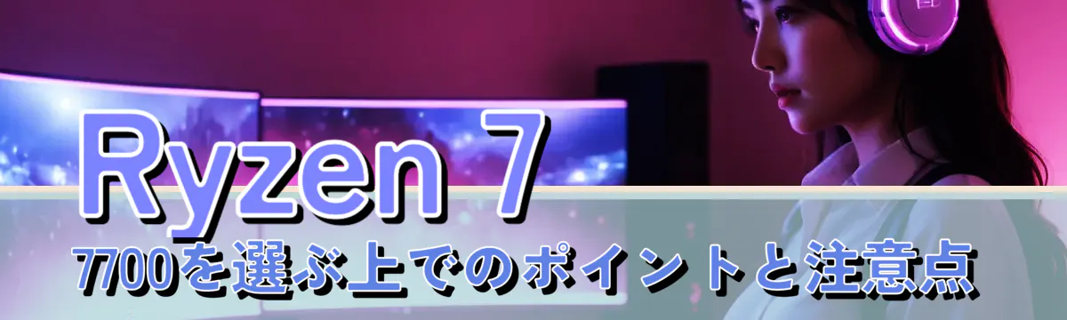 Ryzen 7 7700を選ぶ上でのポイントと注意点
