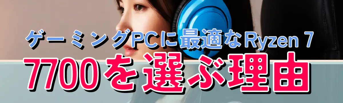 ゲーミングPCに最適なRyzen 7 7700を選ぶ理由
