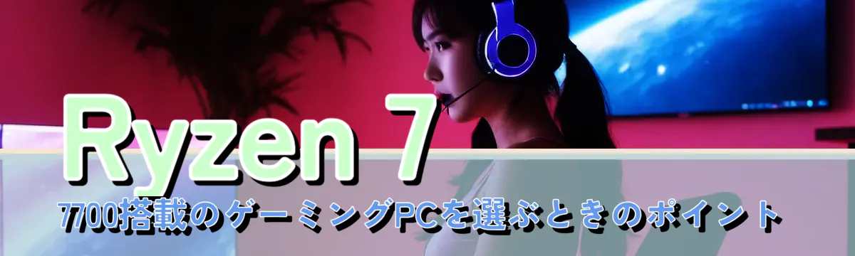 Ryzen 7 7700搭載のゲーミングPCを選ぶときのポイント
