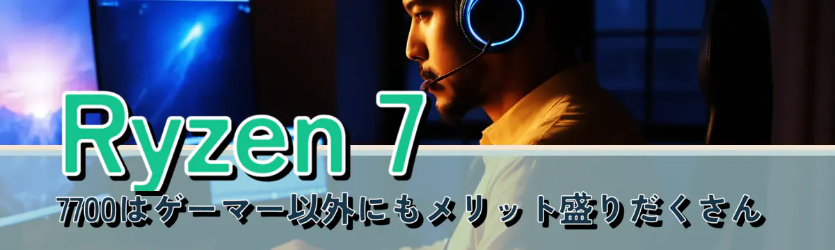 Ryzen 7 7700はゲーマー以外にもメリット盛りだくさん
