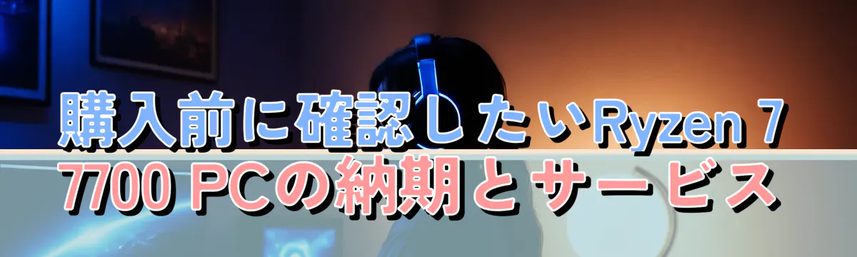購入前に確認したいRyzen 7 7700 PCの納期とサービス
