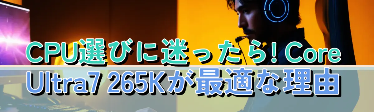 CPU選びに迷ったら! Core Ultra7 265Kが最適な理由
