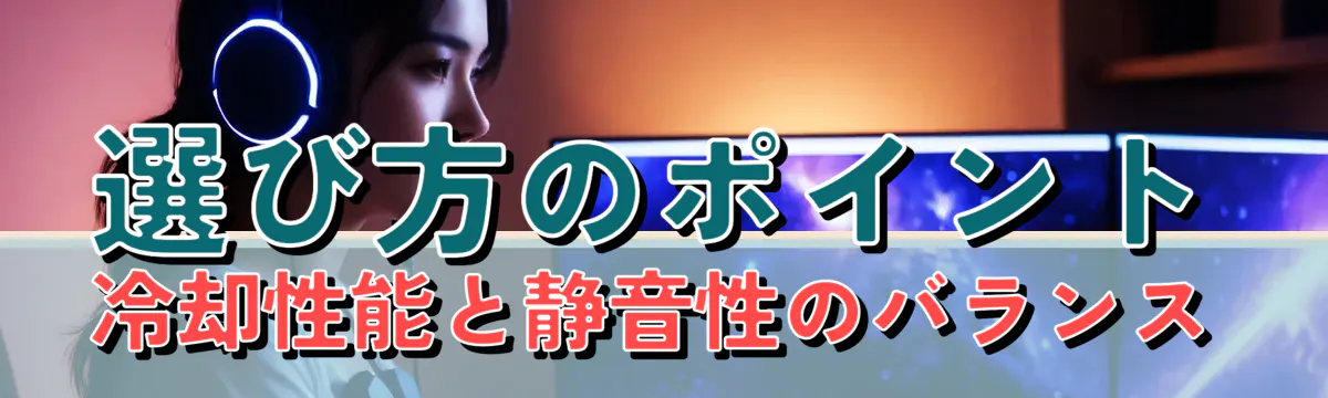 選び方のポイント 冷却性能と静音性のバランス
