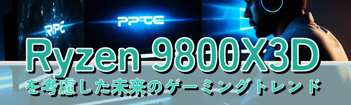 Ryzen 9800X3Dを考慮した未来のゲーミングトレンド