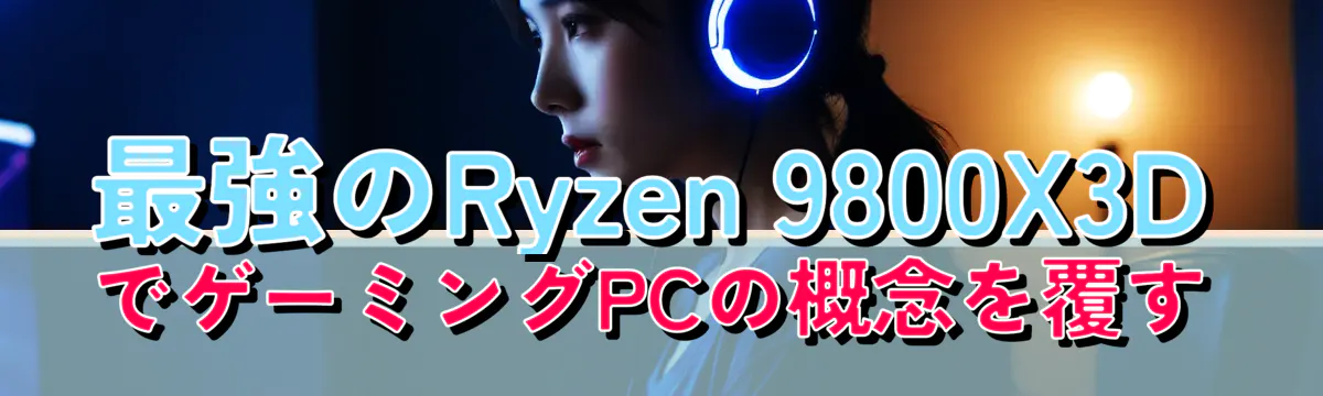 最強のRyzen 9800X3DでゲーミングPCの概念を覆す
