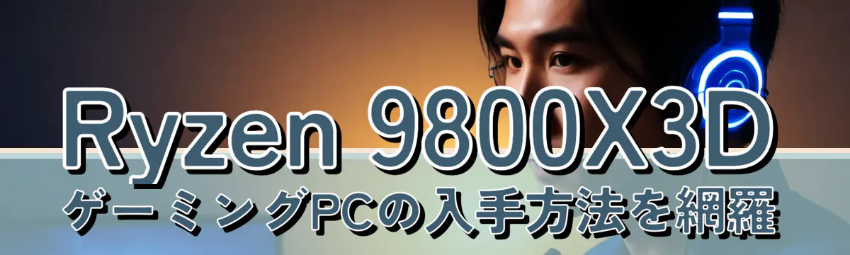 Ryzen 9800X3DゲーミングPCの入手方法を網羅