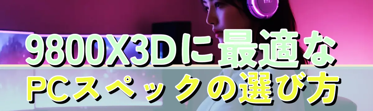 9800X3Dに最適なPCスペックの選び方