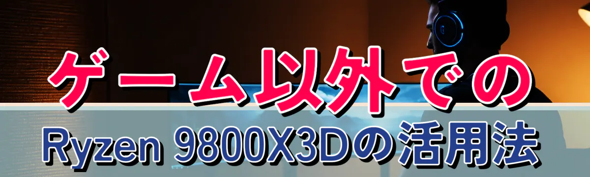 ゲーム以外でのRyzen 9800X3Dの活用法