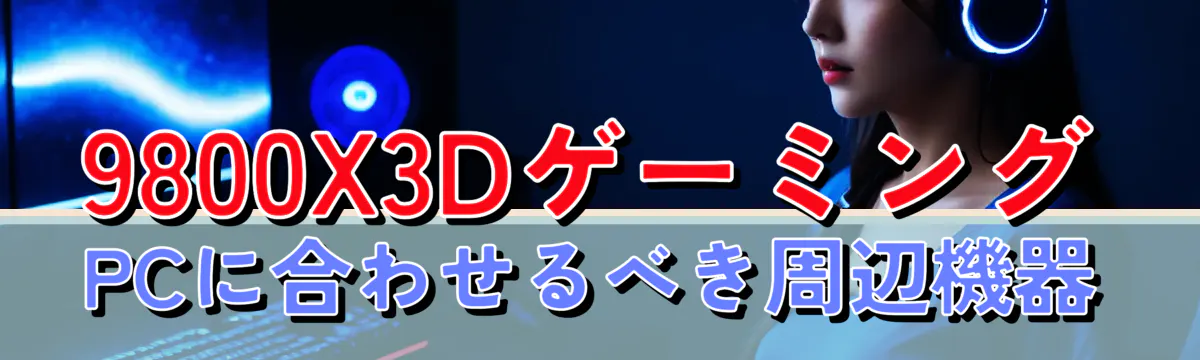 9800X3DゲーミングPCに合わせるべき周辺機器