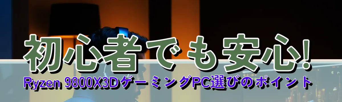 初心者でも安心! Ryzen 9800X3DゲーミングPC選びのポイント