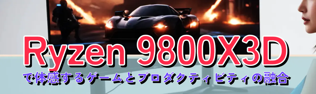 Ryzen 9800X3Dで体感するゲームとプロダクティビティの融合
