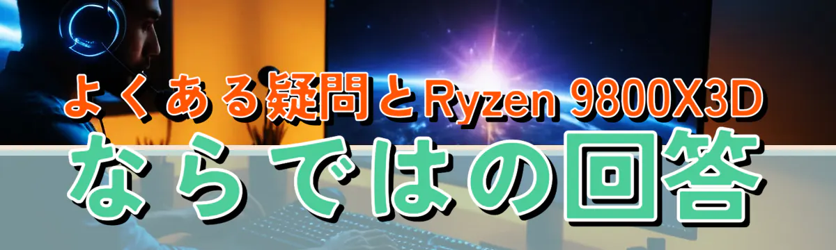 よくある疑問とRyzen 9800X3Dならではの回答
