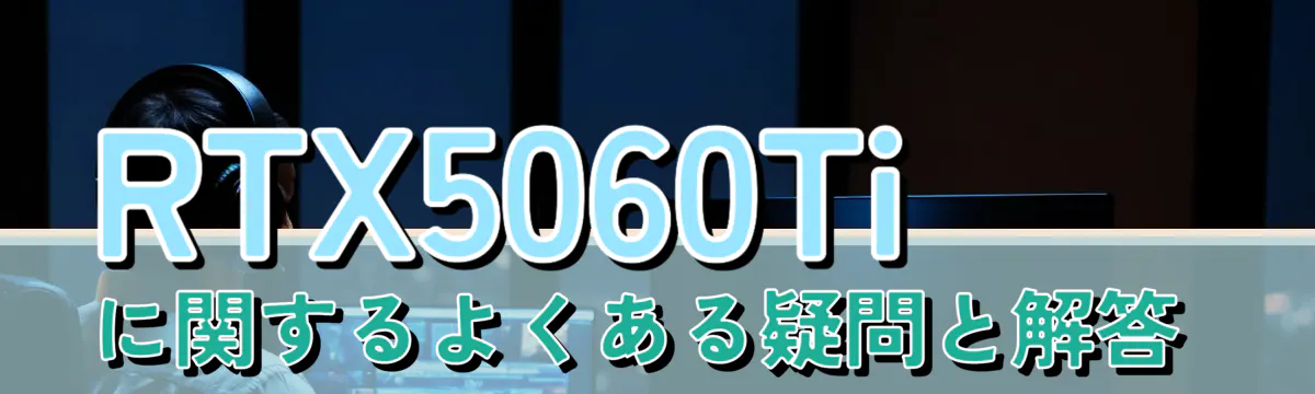 RTX5060Tiに関するよくある疑問と解答 
