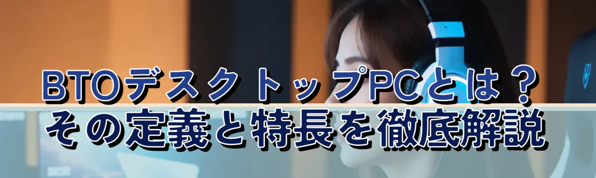BTOデスクトップPCとは？その定義と特長を徹底解説
