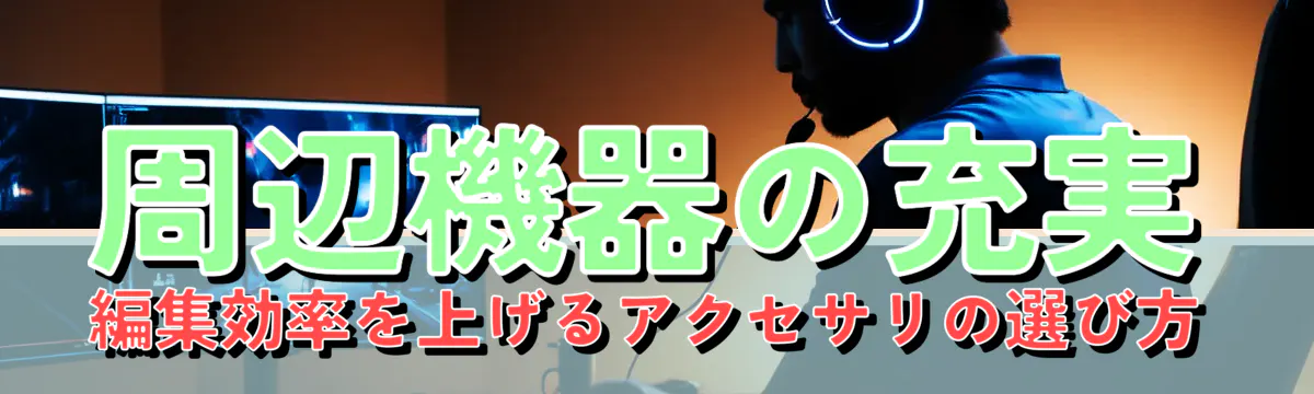 周辺機器の充実 編集効率を上げるアクセサリの選び方