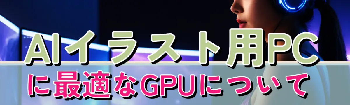 AIイラスト用PCに最適なGPUについて 
