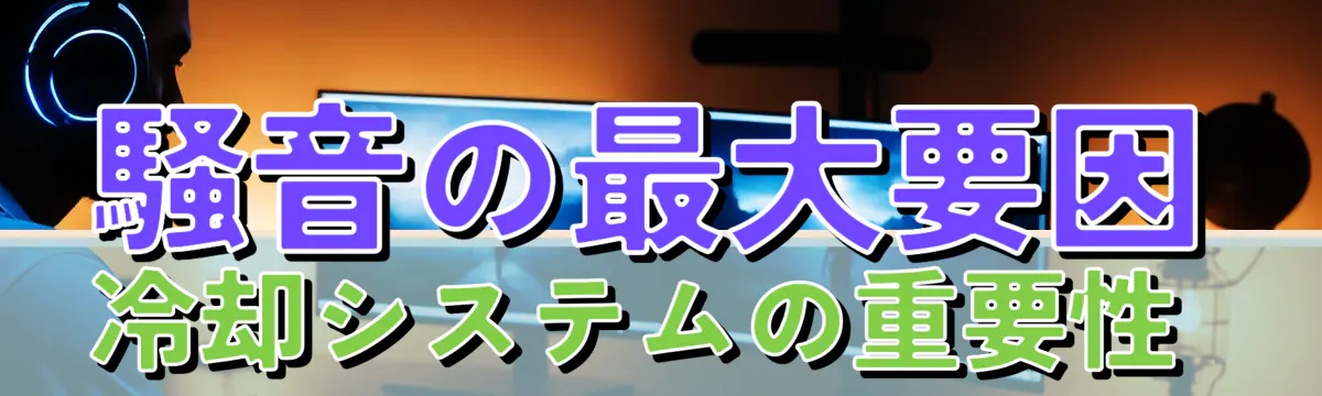 騒音の最大要因 冷却システムの重要性