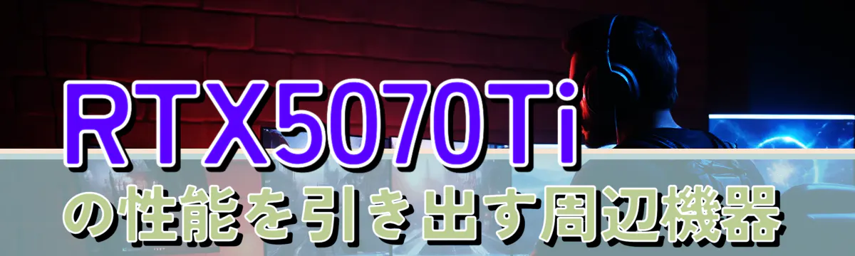 RTX5070Tiの性能を引き出す周辺機器

