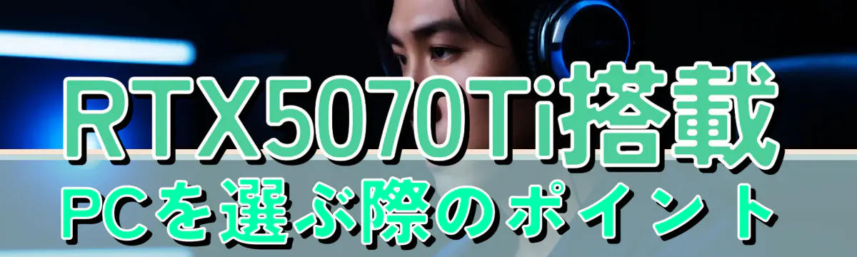 RTX5070Ti搭載PCを選ぶ際のポイント
