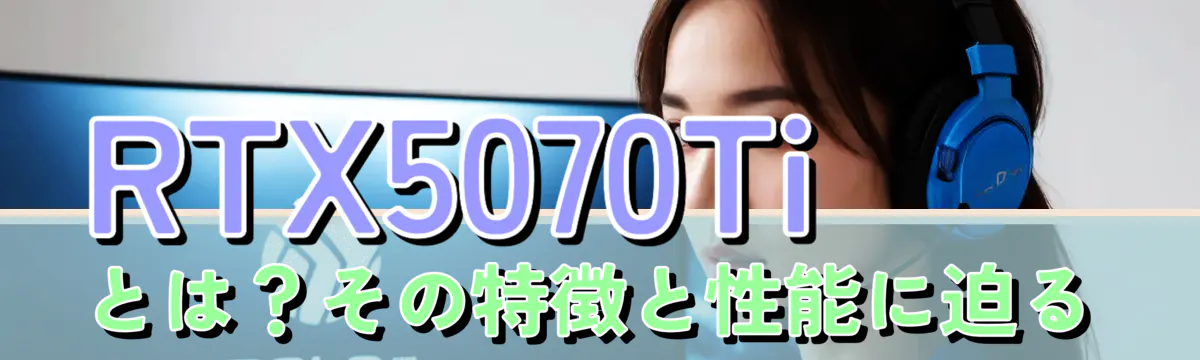RTX5070Tiとは?その特徴と性能に迫る