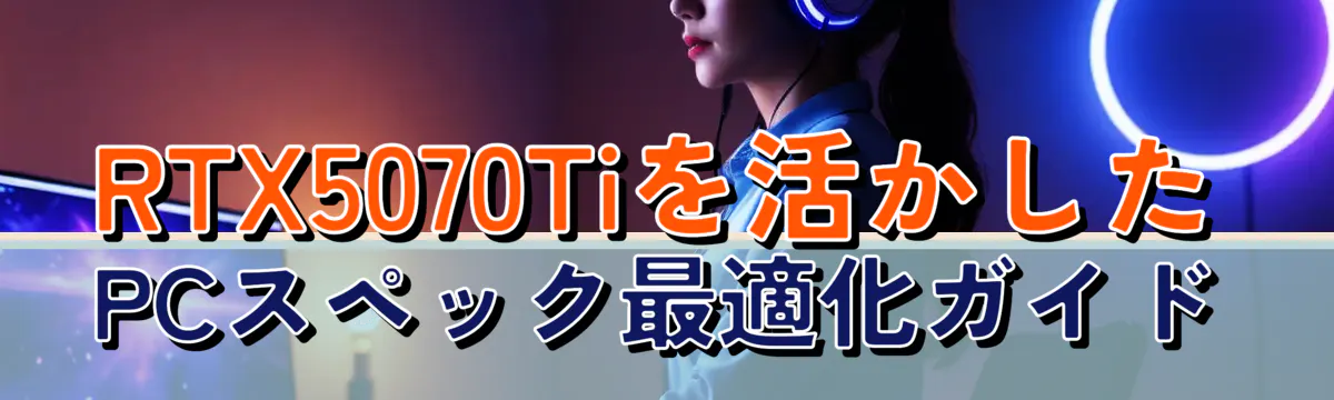 RTX5070Tiを活かしたPCスペック最適化ガイド