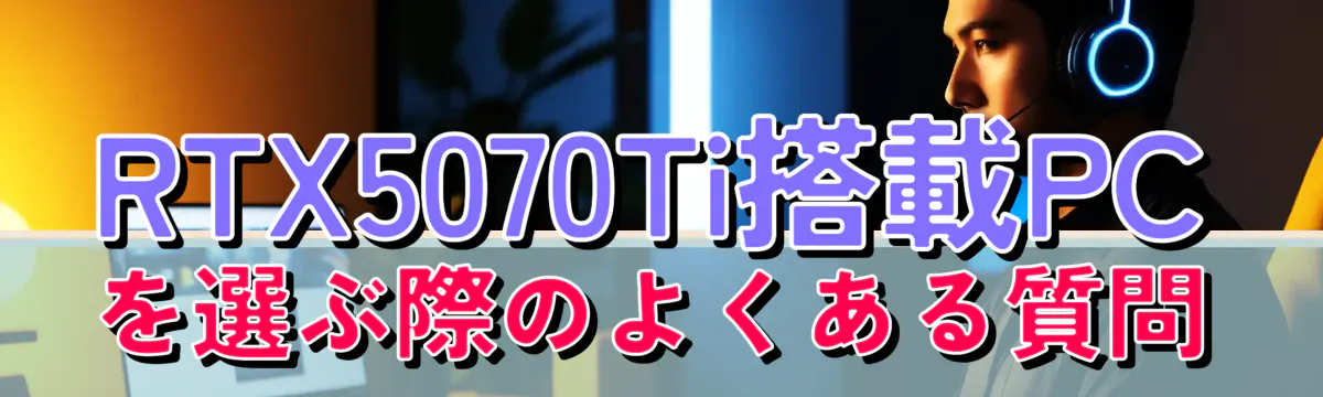 RTX5070Ti搭載PCを選ぶ際のよくある質問