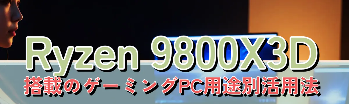 Ryzen 9800X3D搭載のゲーミングPC用途別活用法
